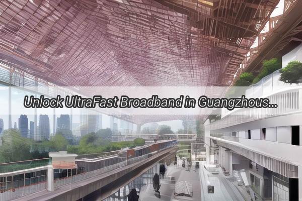 Unlock UltraFast Broadband in Guangzhous Neighbourhoods Your Quick Connection to a World of Possibilities